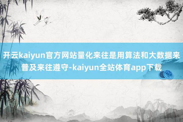 开云kaiyun官方网站量化来往是用算法和大数据来普及来往遵守-kaiyun全站体育app下载