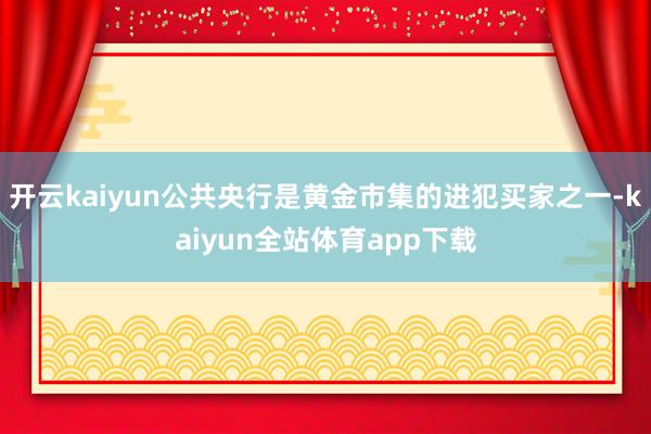 开云kaiyun公共央行是黄金市集的进犯买家之一-kaiyun全站体育app下载
