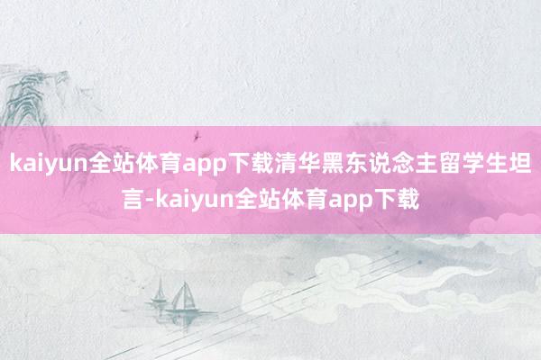 kaiyun全站体育app下载清华黑东说念主留学生坦言-kaiyun全站体育app下载
