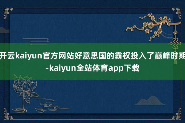开云kaiyun官方网站好意思国的霸权投入了巅峰时期-kaiyun全站体育app下载