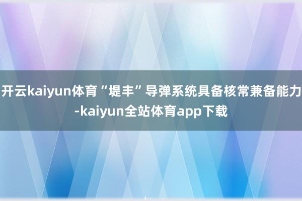 开云kaiyun体育“堤丰”导弹系统具备核常兼备能力-kaiyun全站体育app下载