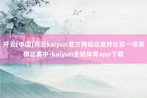 开云(中国)开云kaiyun官方网站这就好比在一场围棋比赛中-kaiyun全站体育app下载
