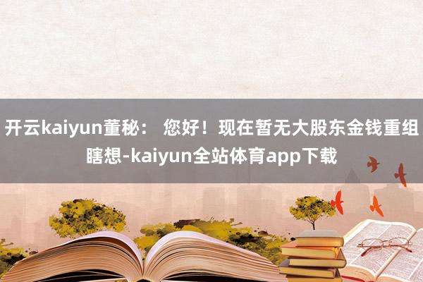 开云kaiyun董秘： 您好！现在暂无大股东金钱重组瞎想-kaiyun全站体育app下载