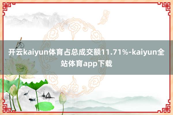 开云kaiyun体育占总成交额11.71%-kaiyun全站体育app下载