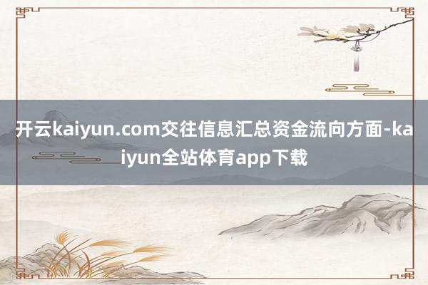 开云kaiyun.com交往信息汇总资金流向方面-kaiyun全站体育app下载