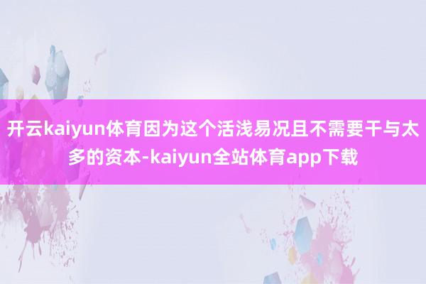 开云kaiyun体育因为这个活浅易况且不需要干与太多的资本-kaiyun全站体育app下载