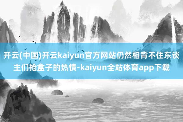 开云(中国)开云kaiyun官方网站仍然相背不住东谈主们抢盒子的热㥽-kaiyun全站体育app下载