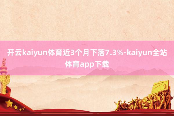开云kaiyun体育近3个月下落7.3%-kaiyun全站体育app下载