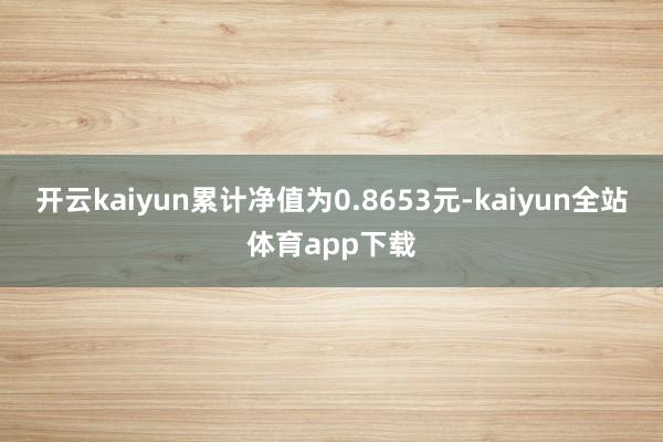 开云kaiyun累计净值为0.8653元-kaiyun全站体育app下载