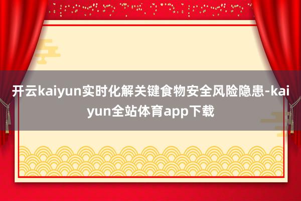开云kaiyun实时化解关键食物安全风险隐患-kaiyun全站体育app下载
