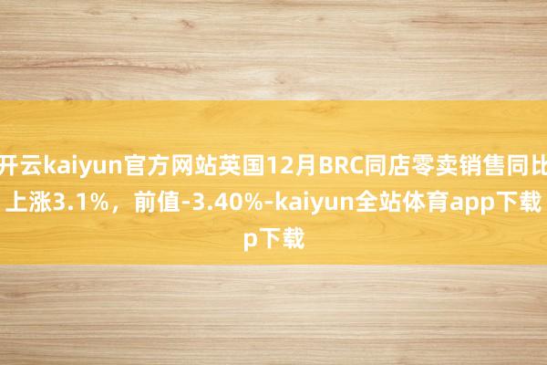 开云kaiyun官方网站英国12月BRC同店零卖销售同比上涨3.1%，前值-3.40%-kaiyun全站体育app下载
