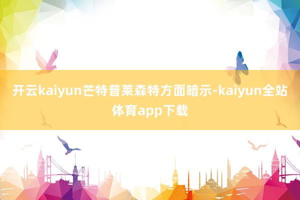 开云kaiyun　　芒特普莱森特方面暗示-kaiyun全站体育app下载
