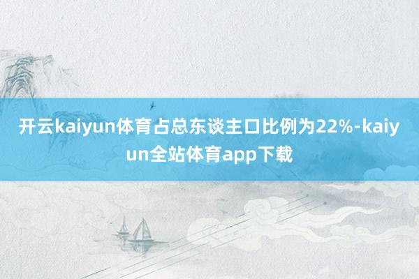 开云kaiyun体育占总东谈主口比例为22%-kaiyun全站体育app下载