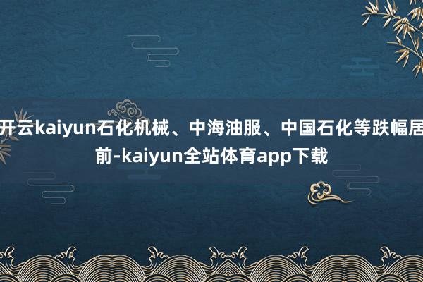 开云kaiyun石化机械、中海油服、中国石化等跌幅居前-kaiyun全站体育app下载
