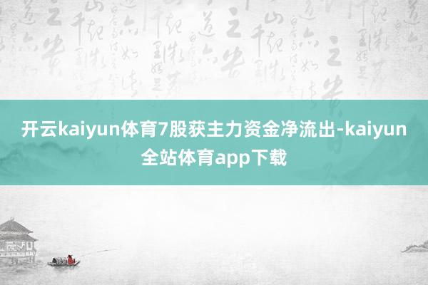 开云kaiyun体育7股获主力资金净流出-kaiyun全站体育app下载