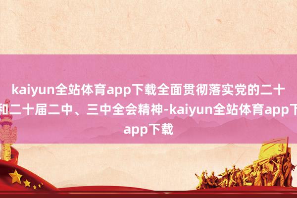 kaiyun全站体育app下载全面贯彻落实党的二十大和二十届二中、三中全会精神-kaiyun全站体育app下载