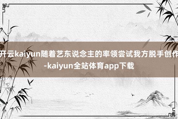 开云kaiyun随着艺东说念主的率领尝试我方脱手创作-kaiyun全站体育app下载
