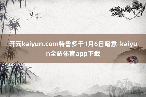 开云kaiyun.com　　特鲁多于1月6日暗意-kaiyun全站体育app下载