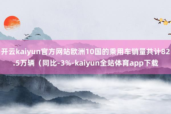 开云kaiyun官方网站欧洲10国的乘用车销量共计82.5万辆（同比-3%-kaiyun全站体育app下载