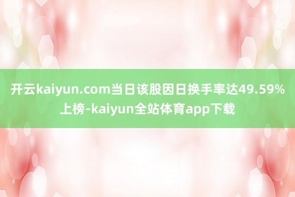 开云kaiyun.com当日该股因日换手率达49.59%上榜-kaiyun全站体育app下载