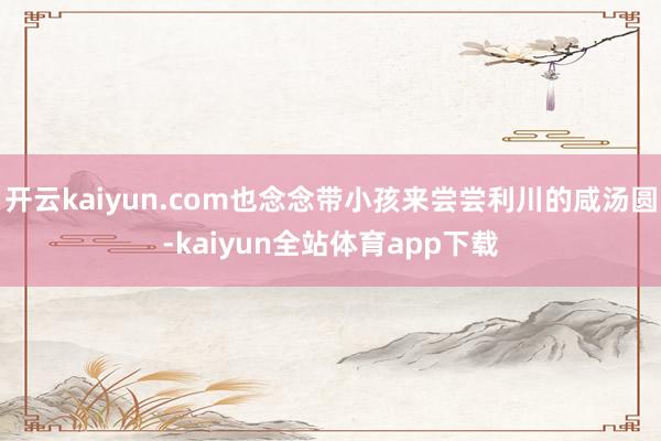开云kaiyun.com也念念带小孩来尝尝利川的咸汤圆-kaiyun全站体育app下载