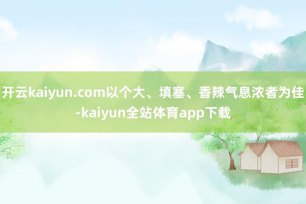 开云kaiyun.com以个大、填塞、香辣气息浓者为佳-kaiyun全站体育app下载