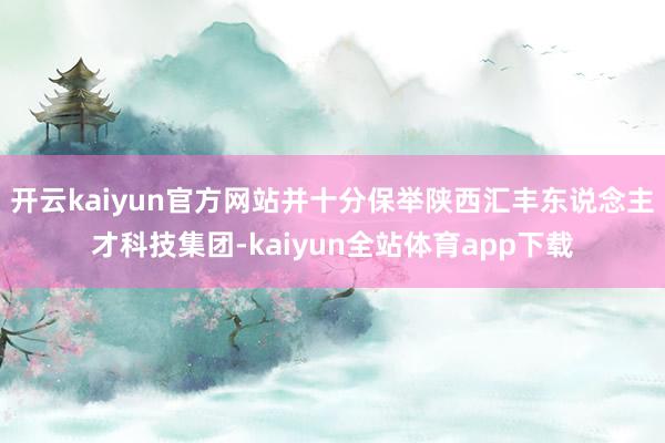 开云kaiyun官方网站并十分保举陕西汇丰东说念主才科技集团-kaiyun全站体育app下载