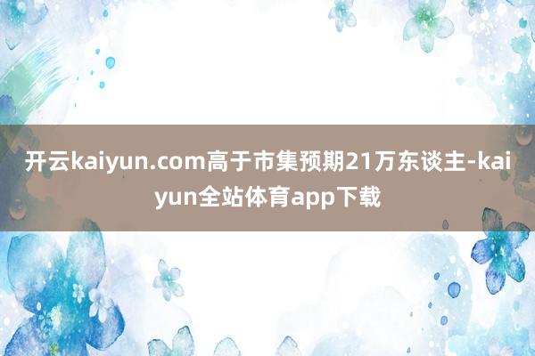 开云kaiyun.com高于市集预期21万东谈主-kaiyun全站体育app下载