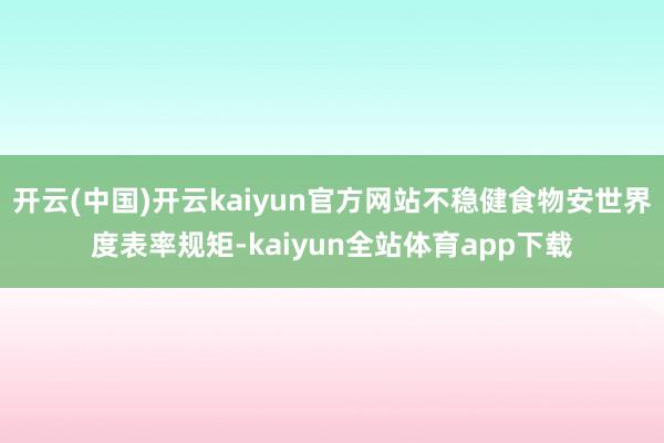 开云(中国)开云kaiyun官方网站不稳健食物安世界度表率规矩-kaiyun全站体育app下载