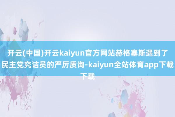开云(中国)开云kaiyun官方网站赫格塞斯遇到了民主党究诘员的严厉质询-kaiyun全站体育app下载