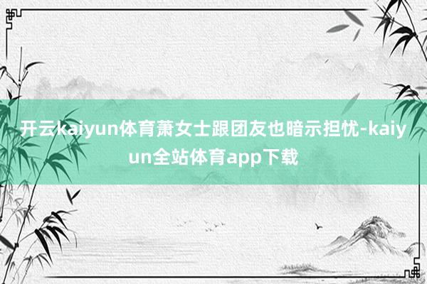 开云kaiyun体育萧女士跟团友也暗示担忧-kaiyun全站体育app下载