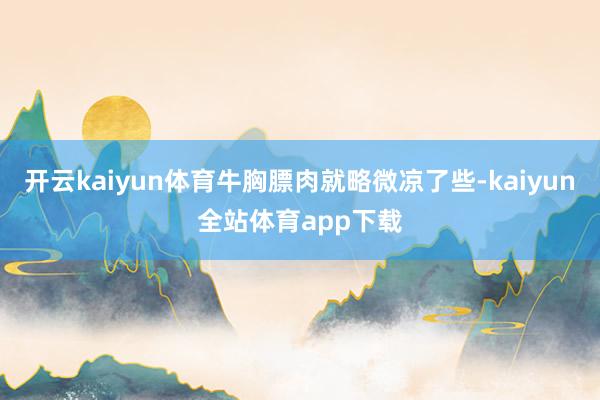 开云kaiyun体育牛胸膘肉就略微凉了些-kaiyun全站体育app下载