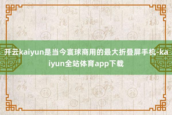 开云kaiyun是当今寰球商用的最大折叠屏手机-kaiyun全站体育app下载