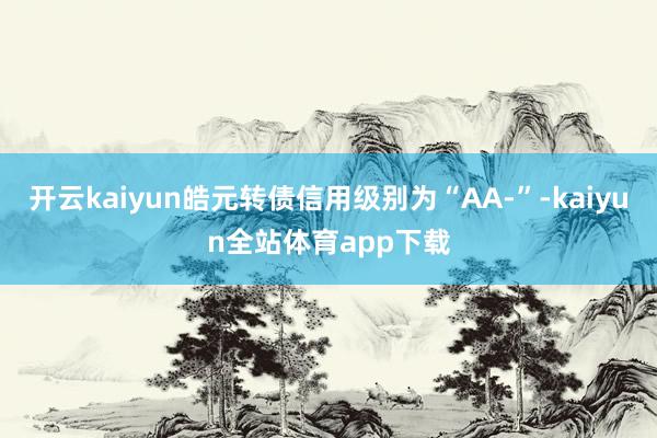 开云kaiyun皓元转债信用级别为“AA-”-kaiyun全站体育app下载