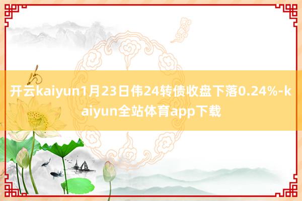 开云kaiyun1月23日伟24转债收盘下落0.24%-kaiyun全站体育app下载