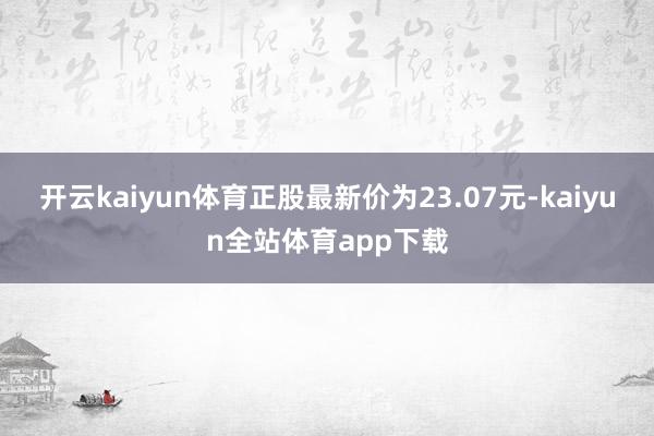 开云kaiyun体育正股最新价为23.07元-kaiyun全站体育app下载