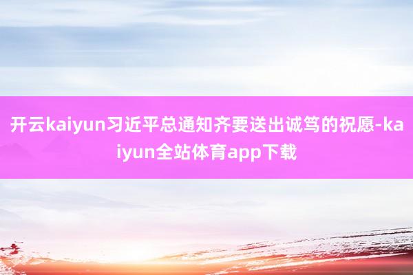 开云kaiyun习近平总通知齐要送出诚笃的祝愿-kaiyun全站体育app下载