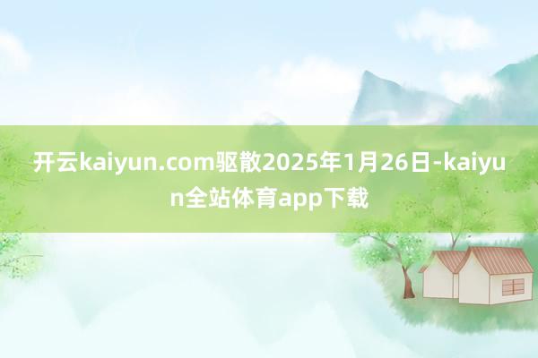 开云kaiyun.com驱散2025年1月26日-kaiyun全站体育app下载