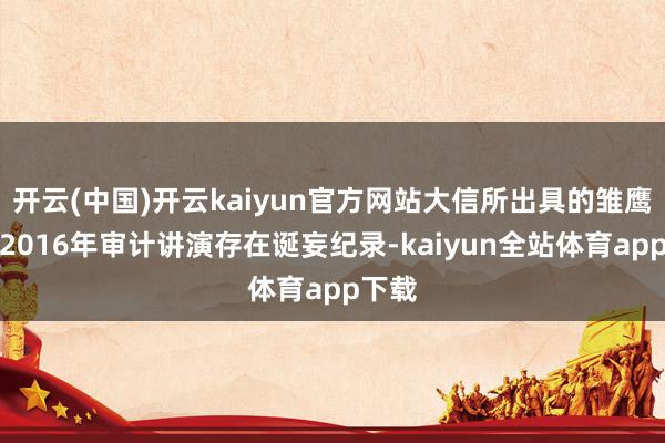开云(中国)开云kaiyun官方网站大信所出具的雏鹰农牧2016年审计讲演存在诞妄纪录-kaiyun全站体育app下载