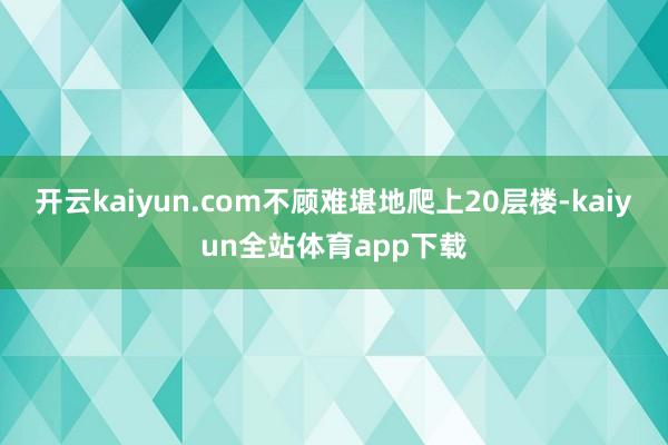 开云kaiyun.com不顾难堪地爬上20层楼-kaiyun全站体育app下载