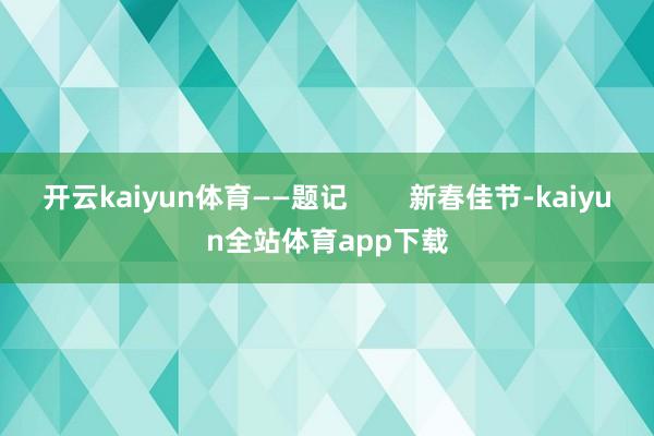开云kaiyun体育——题记        新春佳节-kaiyun全站体育app下载