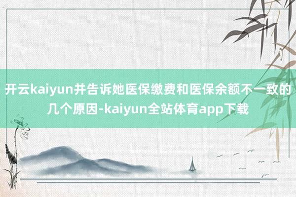 开云kaiyun并告诉她医保缴费和医保余额不一致的几个原因-kaiyun全站体育app下载