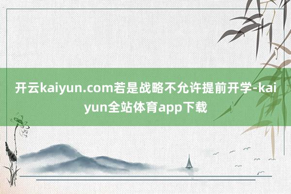 开云kaiyun.com若是战略不允许提前开学-kaiyun全站体育app下载