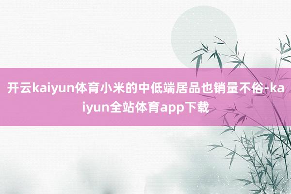 开云kaiyun体育小米的中低端居品也销量不俗-kaiyun全站体育app下载