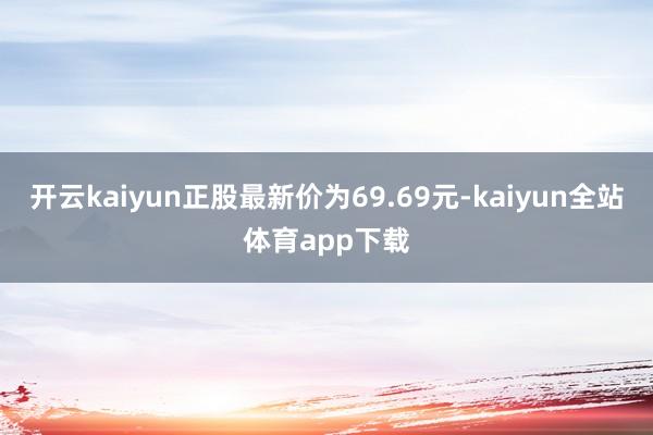 开云kaiyun正股最新价为69.69元-kaiyun全站体育app下载