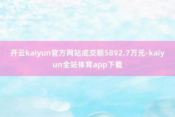 开云kaiyun官方网站成交额5892.7万元-kaiyun全站体育app下载