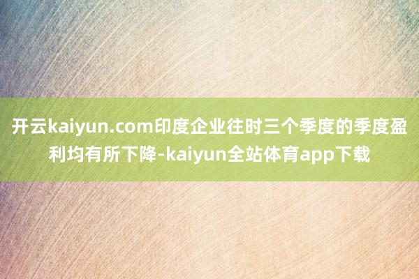 开云kaiyun.com印度企业往时三个季度的季度盈利均有所下降-kaiyun全站体育app下载