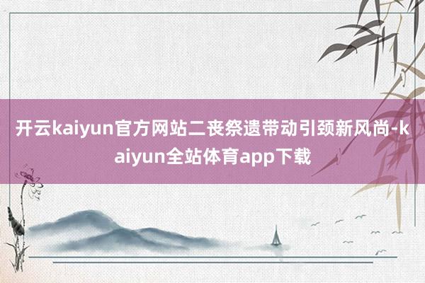 开云kaiyun官方网站　　二丧祭遗带动引颈新风尚-kaiyun全站体育app下载