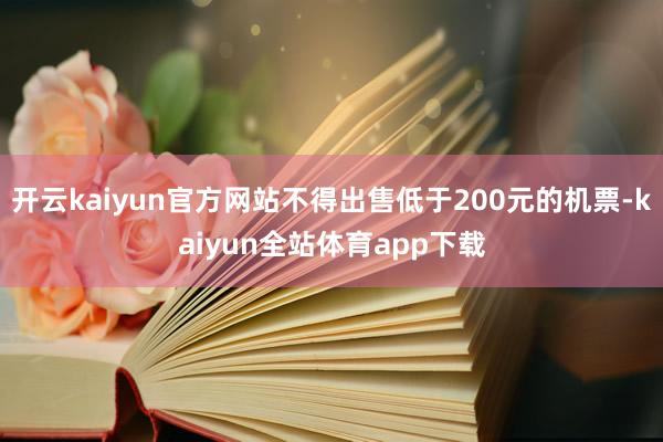 开云kaiyun官方网站不得出售低于200元的机票-kaiyun全站体育app下载