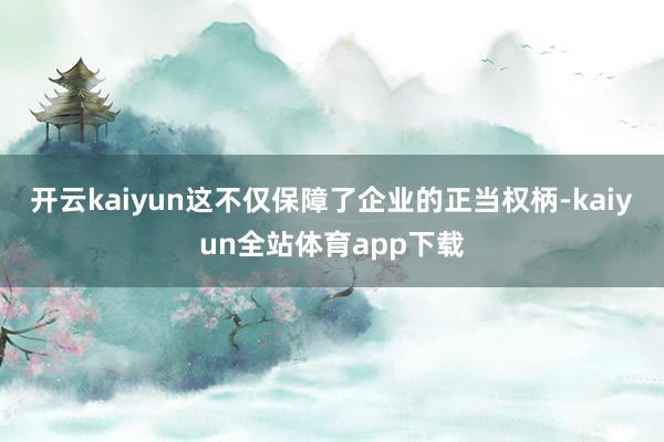 开云kaiyun这不仅保障了企业的正当权柄-kaiyun全站体育app下载